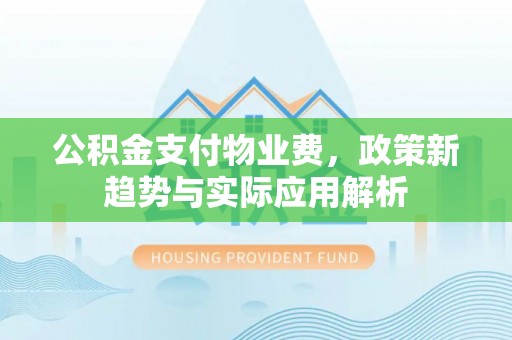 汇川公积金支付物业费，政策新趋势与实际应用解析