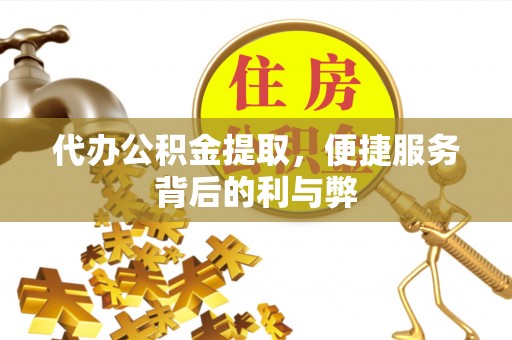 汇川代办公积金提取，便捷服务背后的利与弊