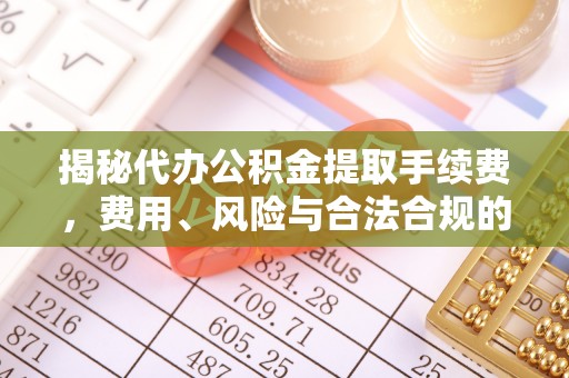 汇川揭秘代办公积金提取手续费，费用、风险与合法合规的全解析
