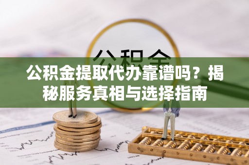 汇川公积金提取代办靠谱吗？揭秘服务真相与选择指南