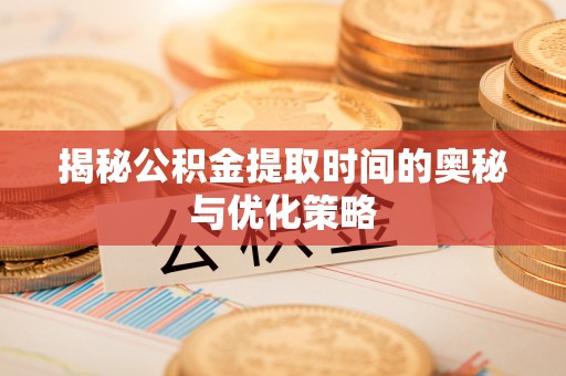 汇川揭秘公积金提取时间的奥秘与优化策略