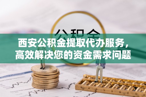 汇川西安公积金提取代办服务，高效解决您的资金需求问题