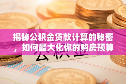 汇川揭秘公积金贷款计算的秘密，如何最大化你的购房预算