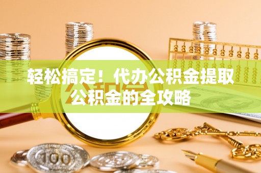 汇川轻松搞定！代办公积金提取公积金的全攻略