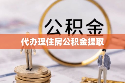 汇川代办理住房公积金提取