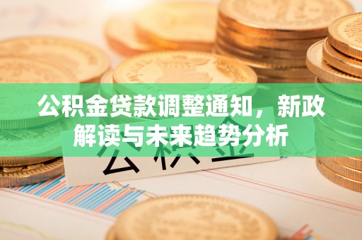 汇川公积金贷款调整通知，新政解读与未来趋势分析