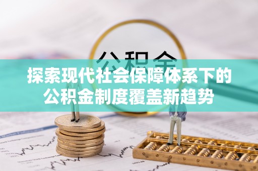 汇川探索现代社会保障体系下的公积金制度覆盖新趋势