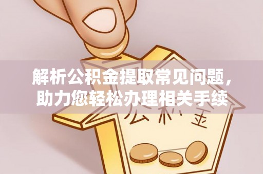 汇川解析公积金提取常见问题，助力您轻松办理相关手续