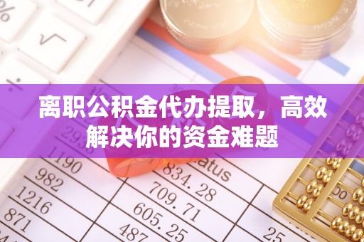 汇川离职公积金代办提取，高效解决你的资金难题