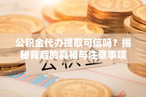 汇川公积金代办提取可信吗？揭秘背后的真相与注意事项