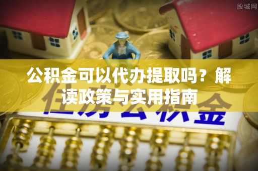 汇川公积金可以代办提取吗？解读政策与实用指南