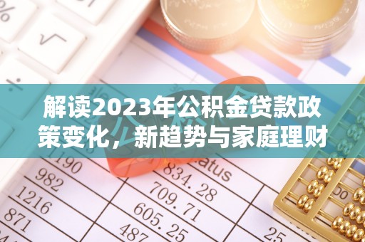 汇川解读2023年公积金贷款政策变化，新趋势与家庭理财规划