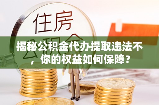 汇川揭秘公积金代办提取违法不，你的权益如何保障？